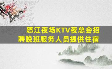 怒江夜场KTV夜总会招聘晚班服务人员提供住宿