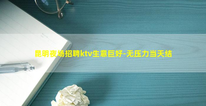 昆明夜场招聘ktv生意巨好-无压力当天结